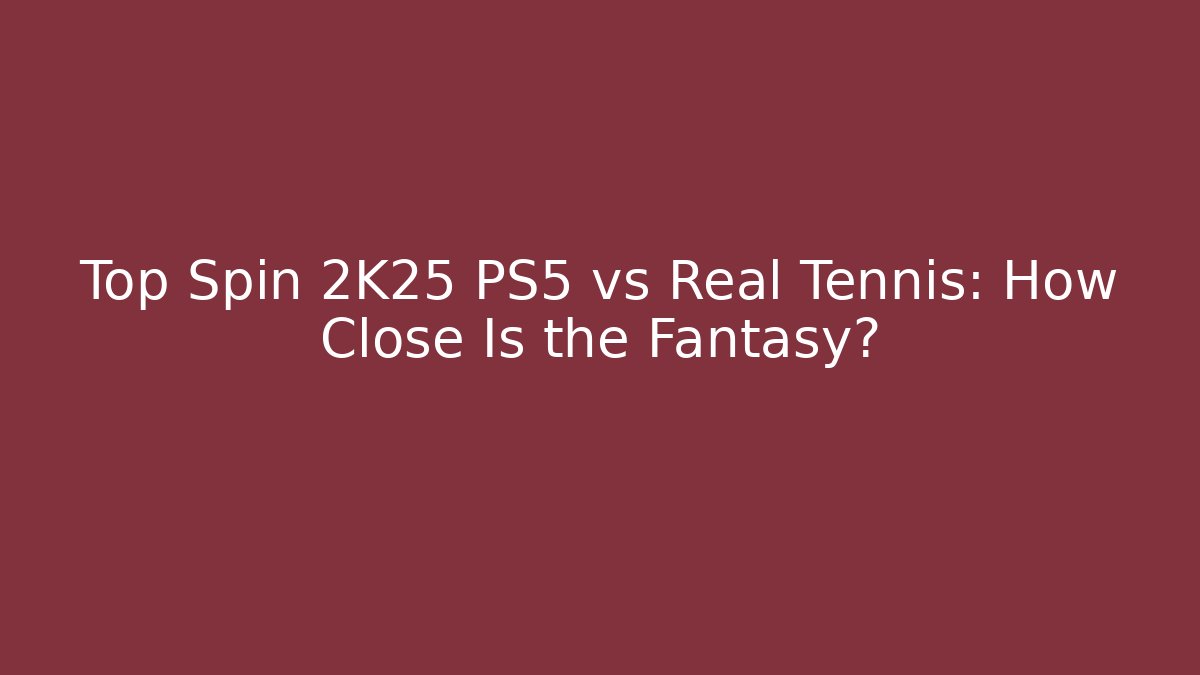 Top Spin 2K25 PS5 vs Real Tennis: How Close Is the Fantasy?
