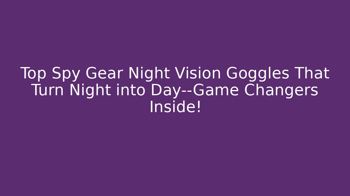 Top Spy Gear Night Vision Goggles That Turn Night into Day—Game Changers Inside!