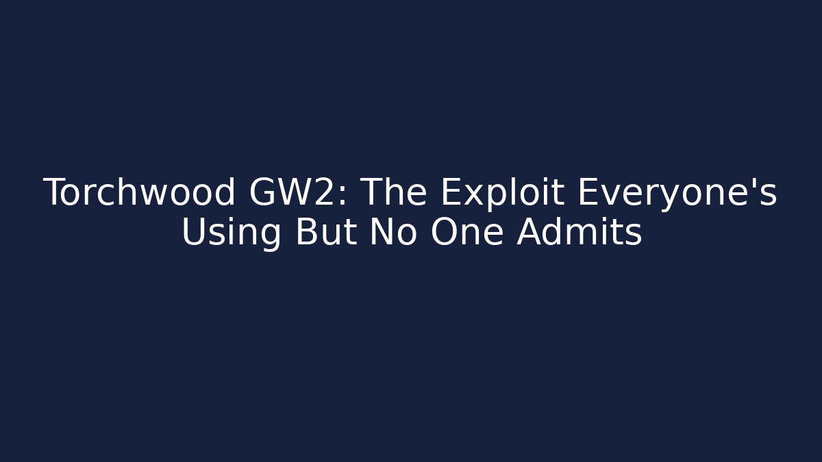 Torchwood GW2: The Exploit Everyone's Using But No One Admits