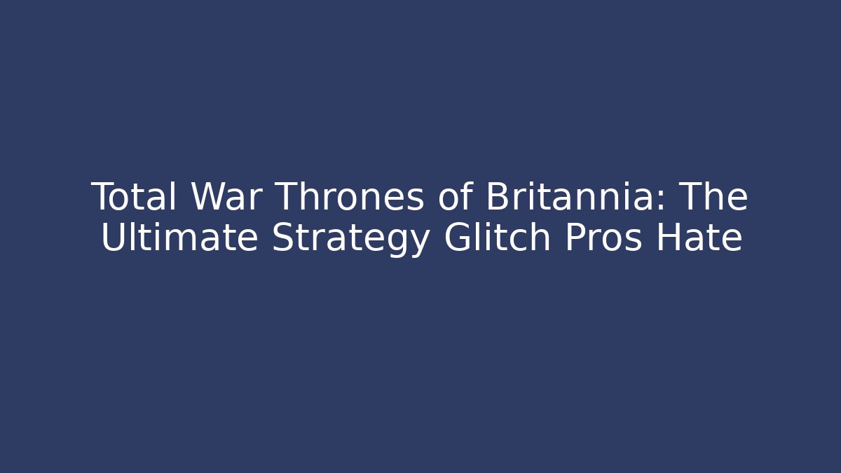 Total War Thrones of Britannia: The Ultimate Strategy Glitch Pros Hate