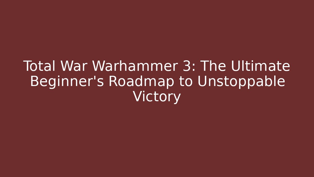 Total War Warhammer 3: The Ultimate Beginner’s Roadmap to Unstoppable Victory