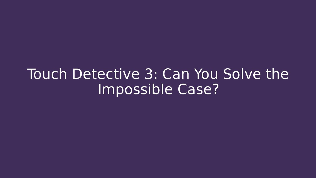 Touch Detective 3: Can You Solve the Impossible Case?