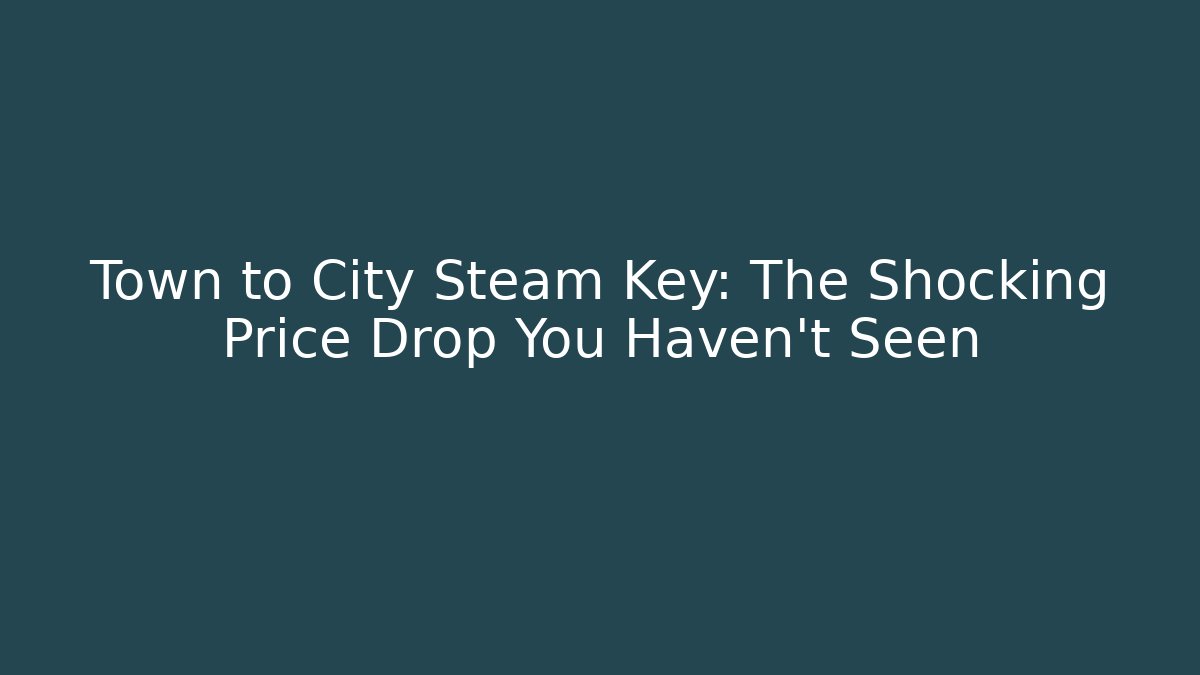 Town to City Steam Key: The Shocking Price Drop You Haven’t Seen