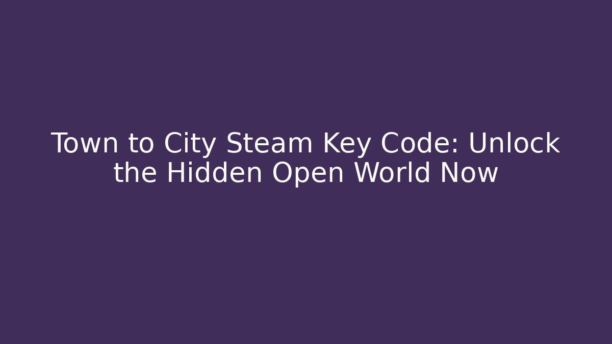 Town to City Steam Key Code: Unlock the Hidden Open World Now