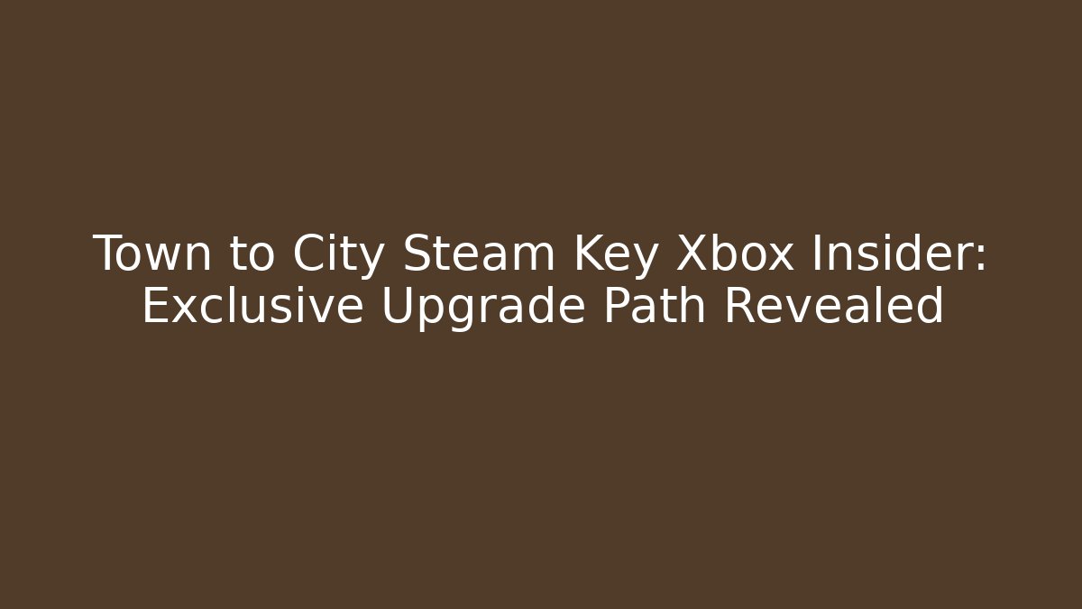 Town to City Steam Key Xbox Insider: Exclusive Upgrade Path Revealed