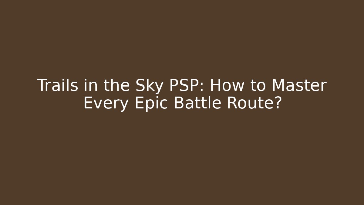 Trails in the Sky PSP: How to Master Every Epic Battle Route?