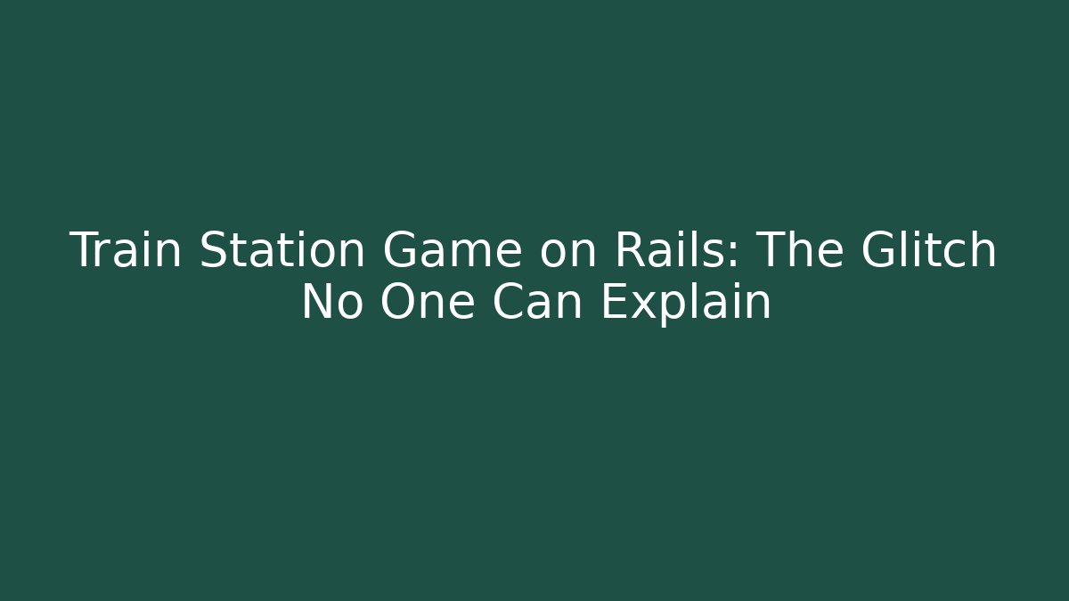 Train Station Game on Rails: The Glitch No One Can Explain