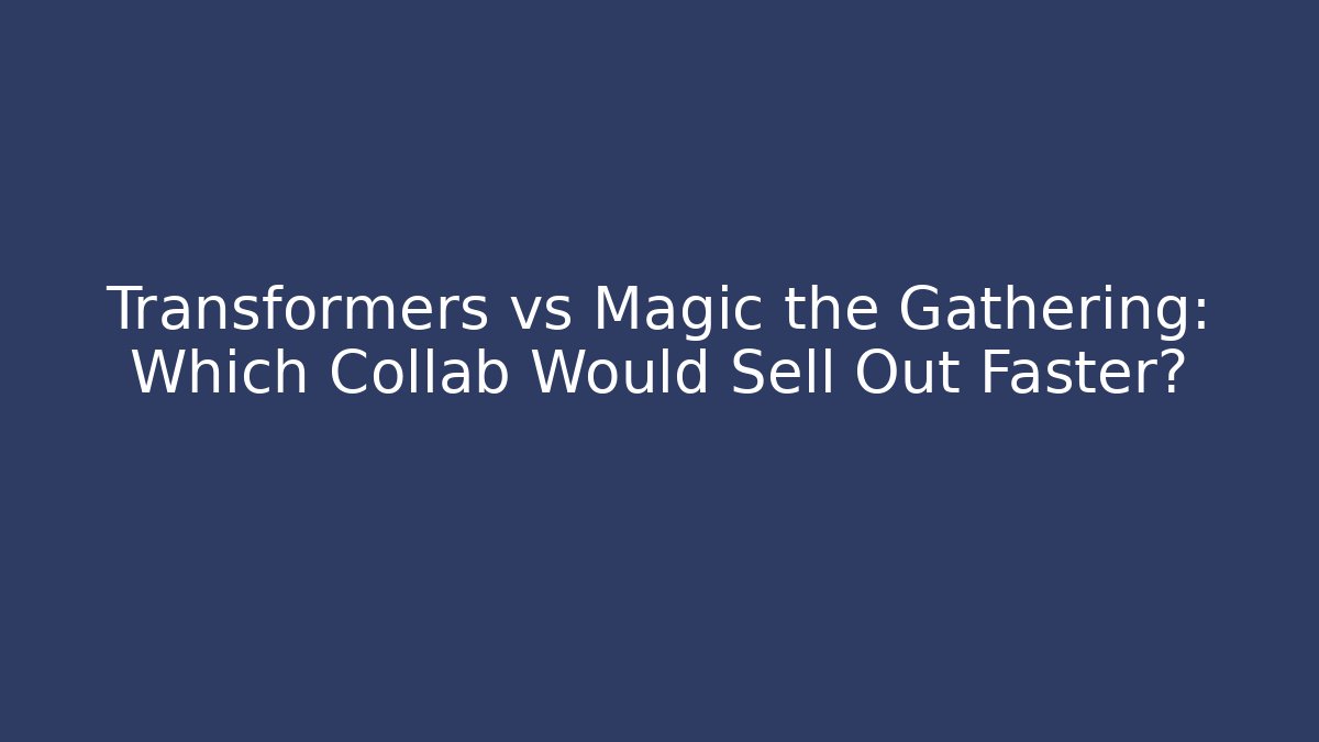 Transformers vs Magic the Gathering: Which Collab Would Sell Out Faster? - Boomer Naturals