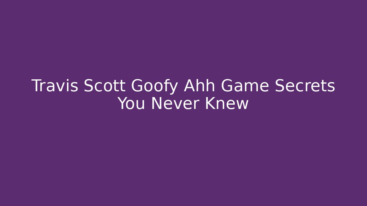 Travis Scott Goofy Ahh Game Secrets You Never Knew