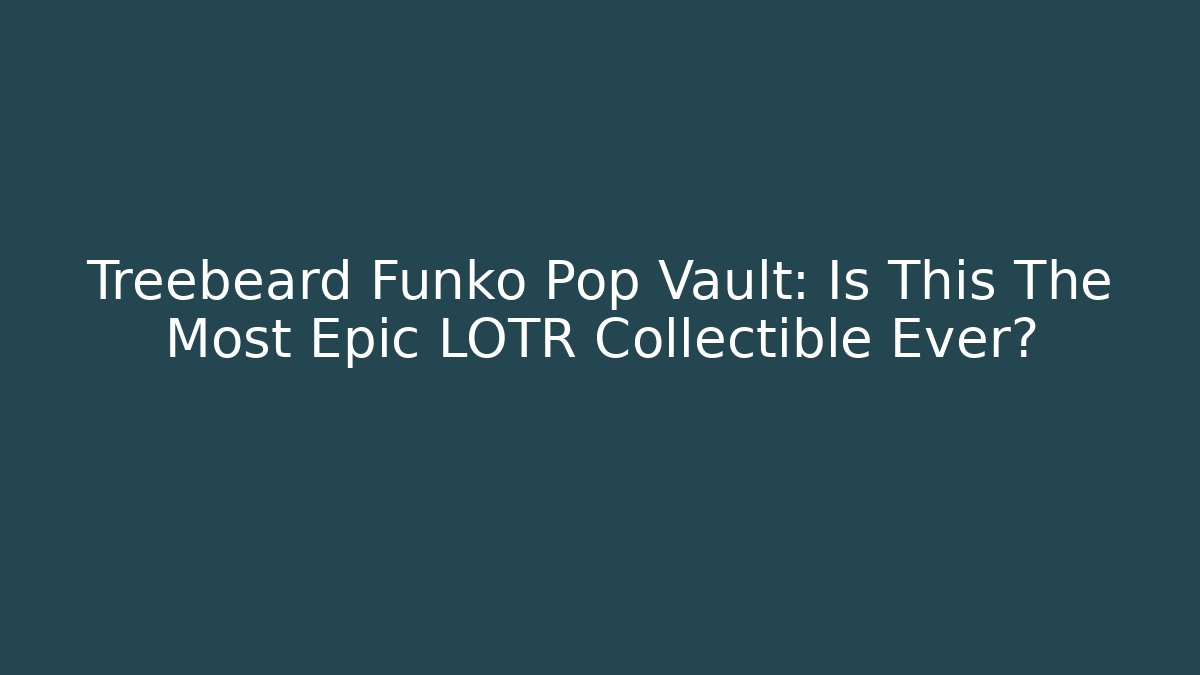 Treebeard Funko Pop Vault: Is This The Most Epic LOTR Collectible Ever?