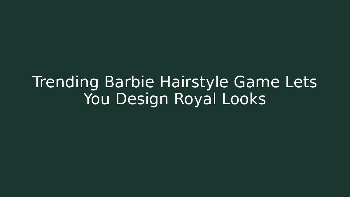 Trending Barbie Hairstyle Game Lets You Design Royal Looks