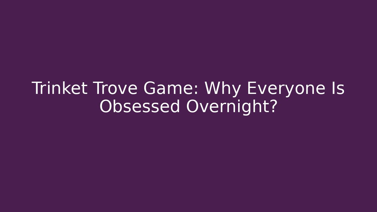 Trinket Trove Game: Why Everyone Is Obsessed Overnight?
