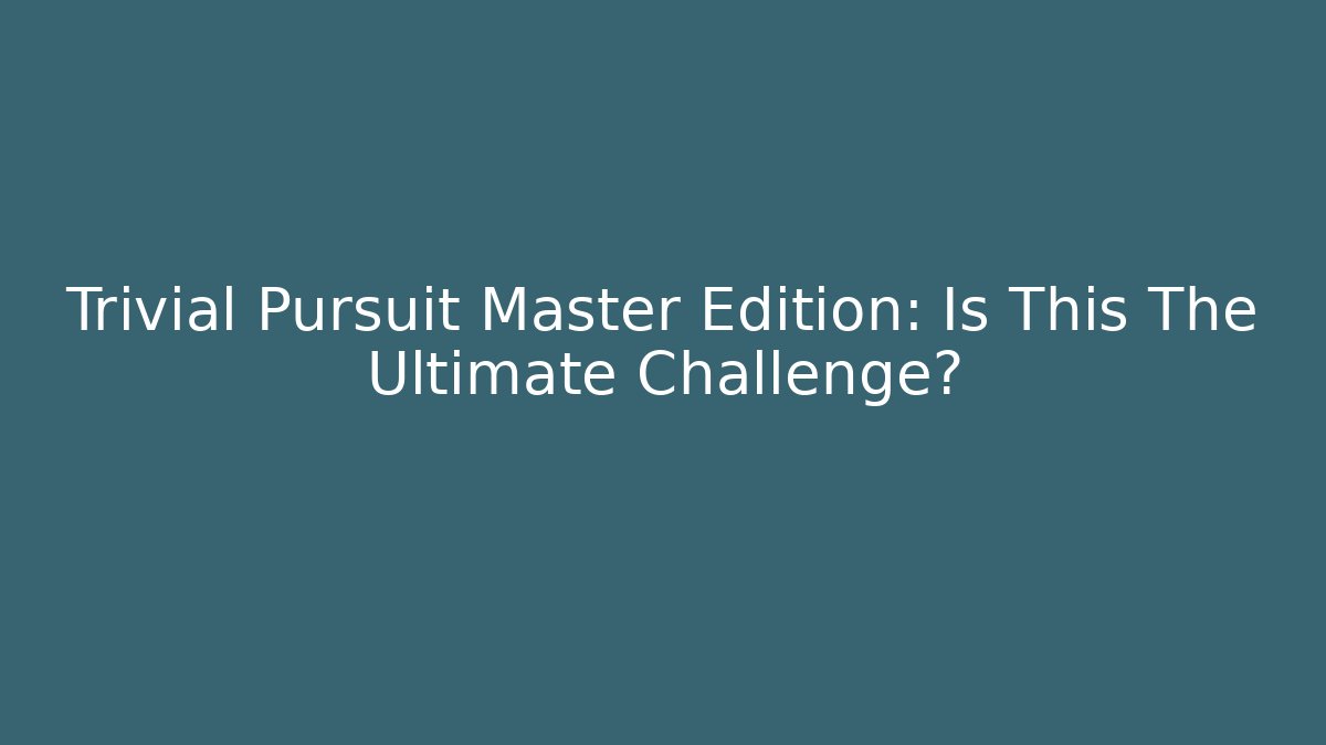 Trivial Pursuit Master Edition: Is This The Ultimate Challenge?