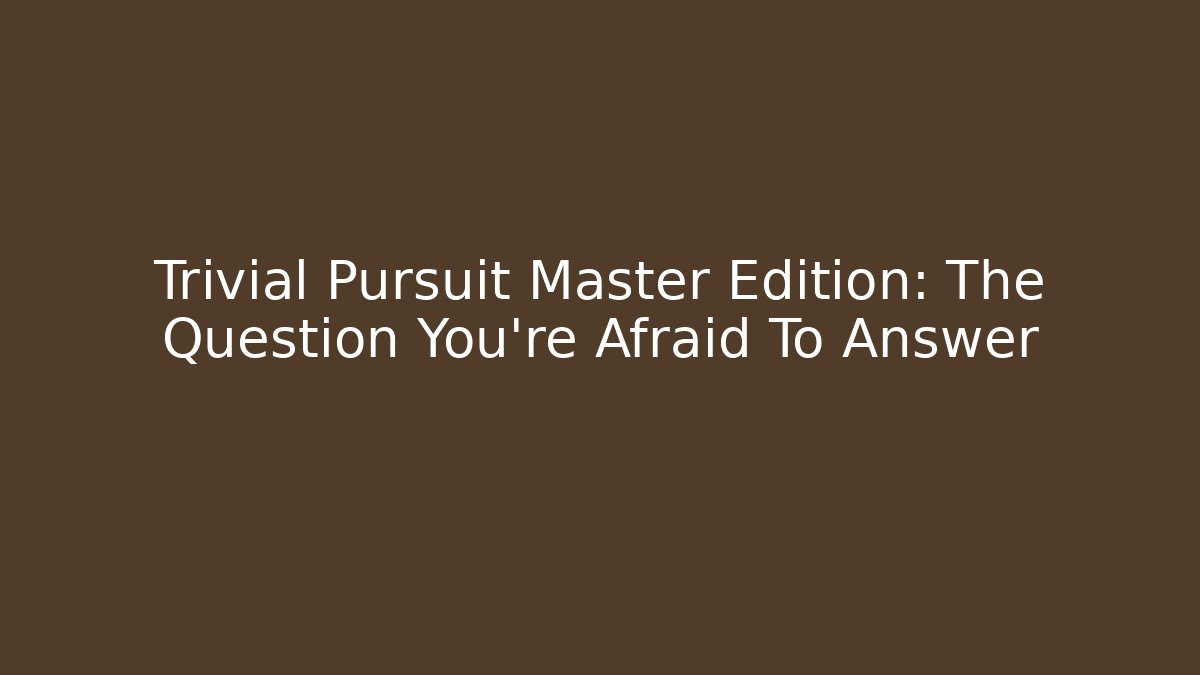 Trivial Pursuit Master Edition: The Question You're Afraid To Answer