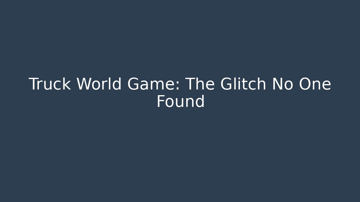 Truck World Game: The Glitch No One Found