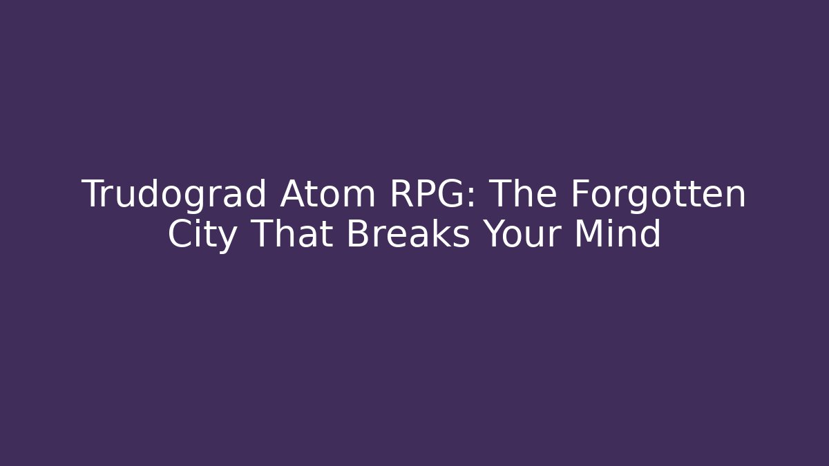 Trudograd Atom RPG: The Forgotten City That Breaks Your Mind