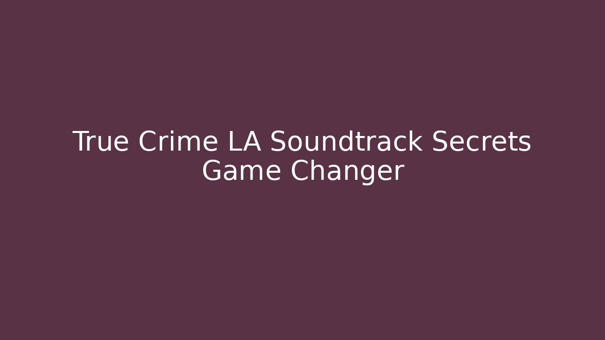 True Crime LA Soundtrack Secrets Game Changer
