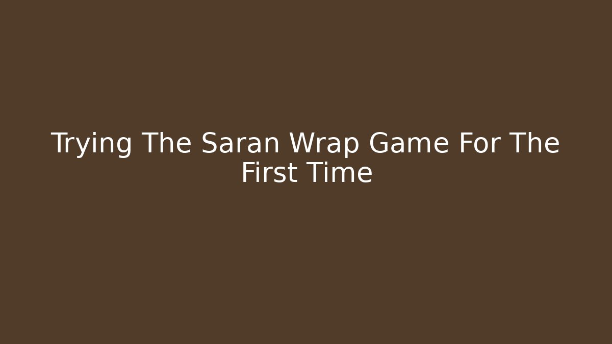 Trying The Saran Wrap Game For The First Time