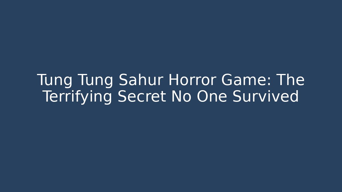 Tung Tung Sahur Horror Game: The Terrifying Secret No One Survived