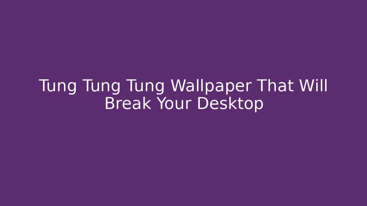 Tung Tung Tung Wallpaper That Will Break Your Desktop