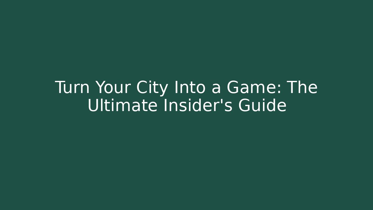 Turn Your City Into a Game: The Ultimate Insider's Guide