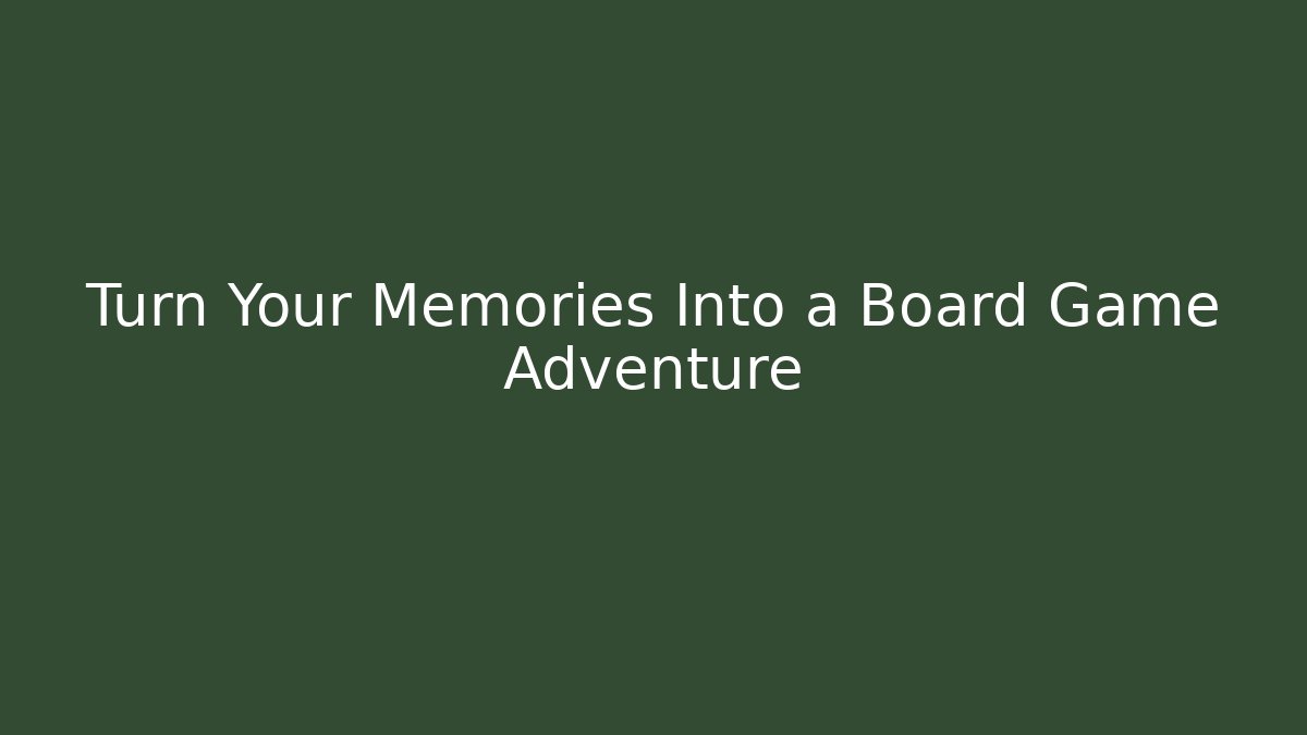 Turn Your Memories Into a Board Game Adventure