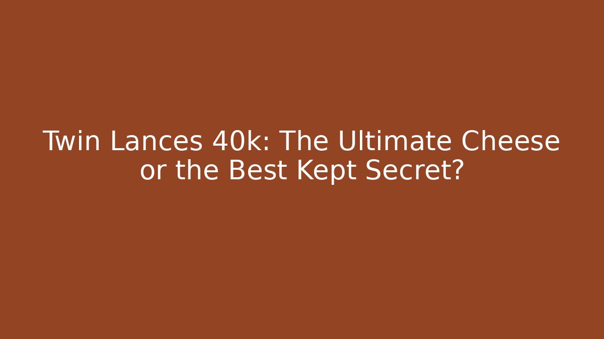 Twin Lances 40k: The Ultimate Cheese or the Best Kept Secret?