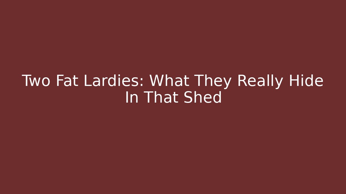 Two Fat Lardies: What They Really Hide In That Shed