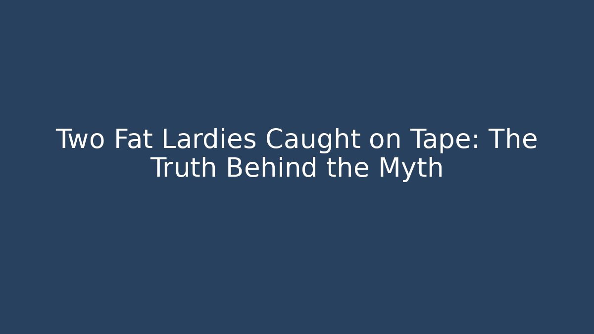 Two Fat Lardies Caught on Tape: The Truth Behind the Myth