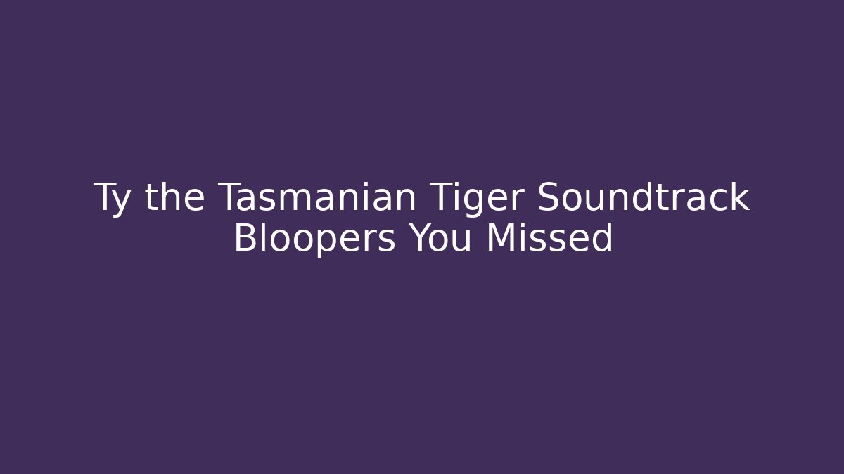 Ty the Tasmanian Tiger Soundtrack Bloopers You Missed