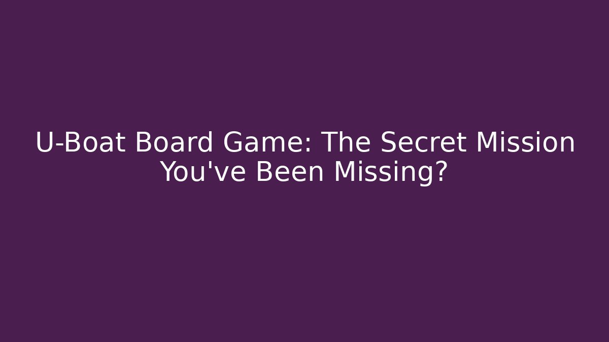 U-Boat Board Game: The Secret Mission You’ve Been Missing?