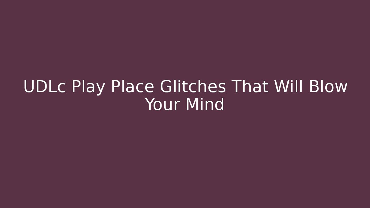 UDLc Play Place Glitches That Will Blow Your Mind