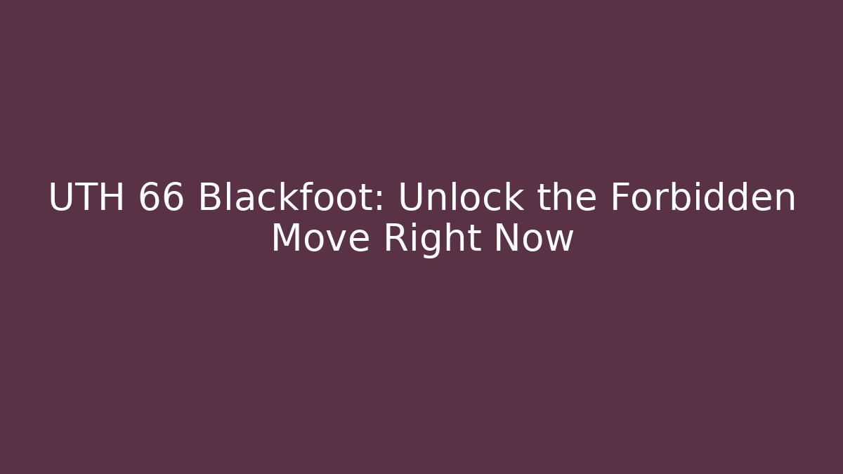 UTH 66 Blackfoot: Unlock the Forbidden Move Right Now