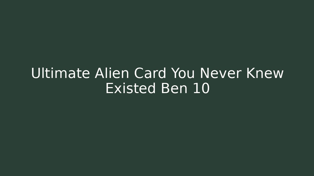 Ultimate Alien Card You Never Knew Existed Ben 10