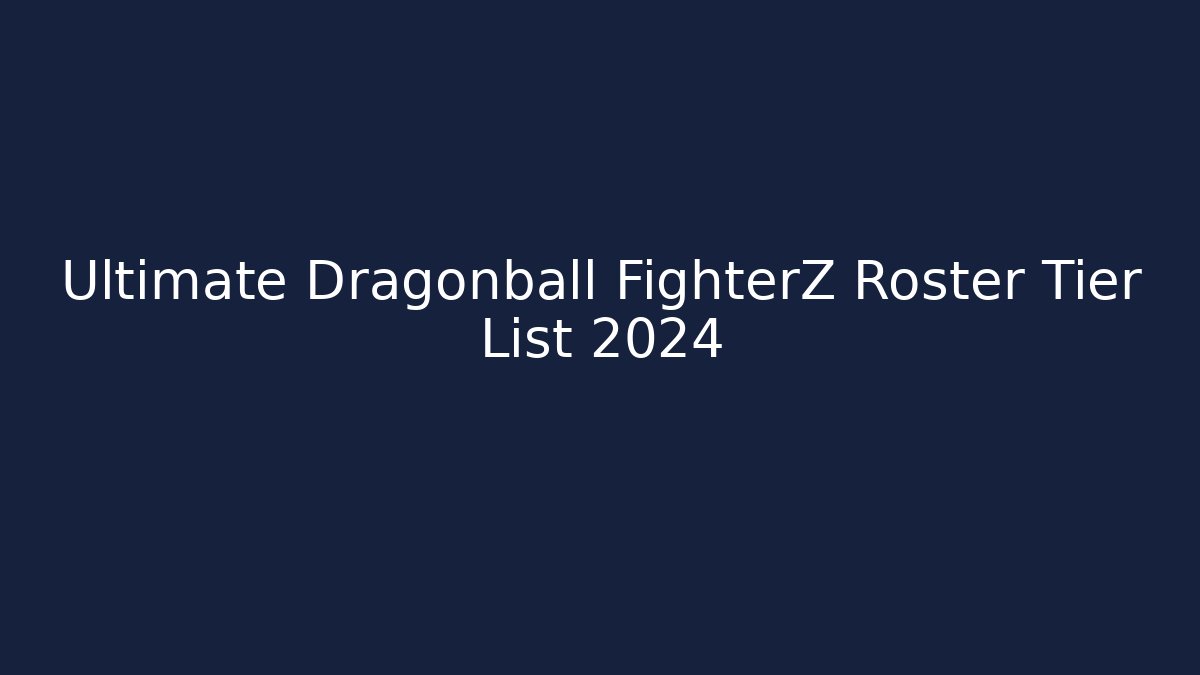 Ultimate Dragonball FighterZ Roster Tier List 2024 - Boomer Naturals