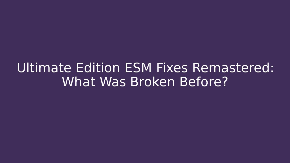 Ultimate Edition ESM Fixes Remastered: What Was Broken Before?