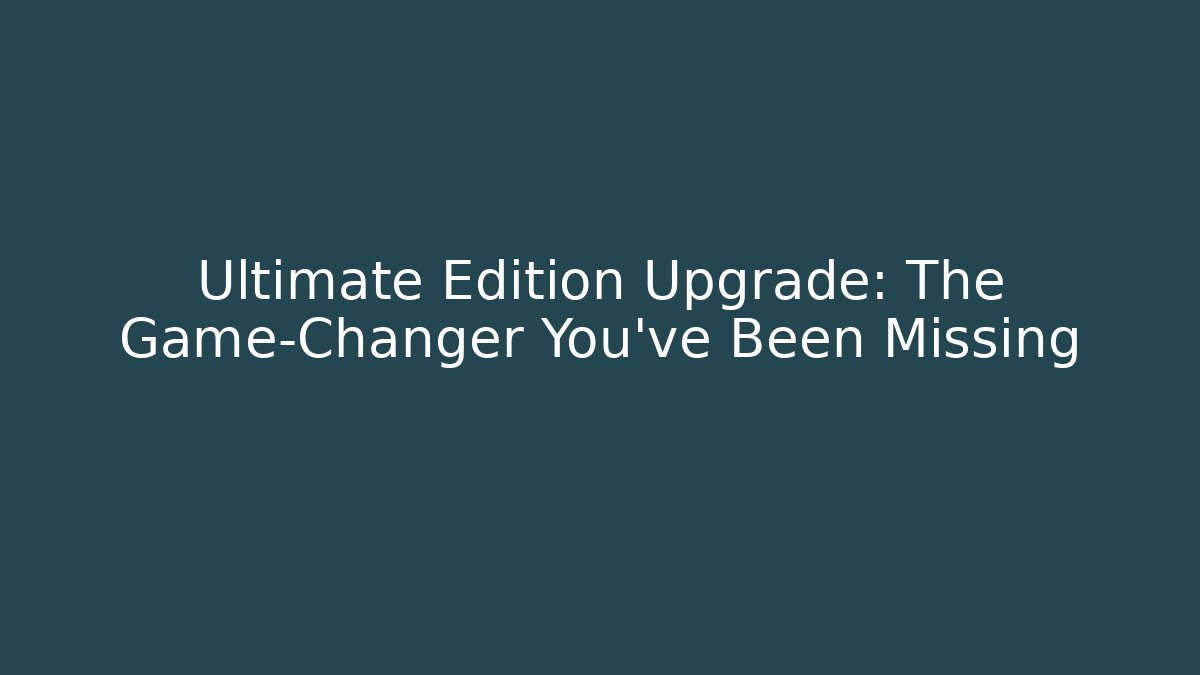 Ultimate Edition Upgrade: The Game-Changer You've Been Missing