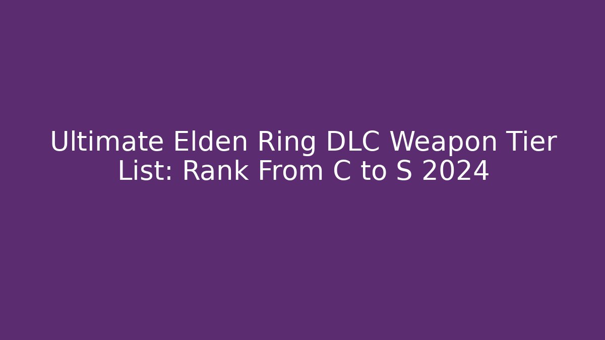 Ultimate Elden Ring DLC Weapon Tier List: Rank From C to S+ 2024