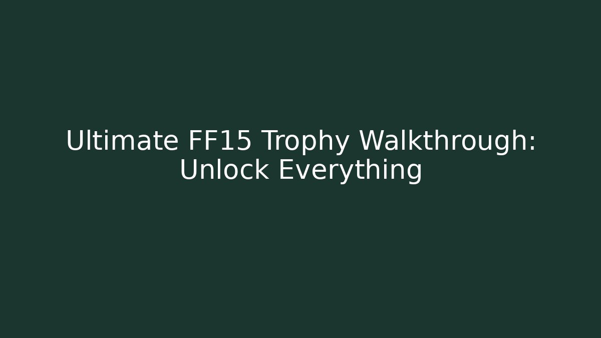 Ultimate FF15 Trophy Walkthrough: Unlock Everything
