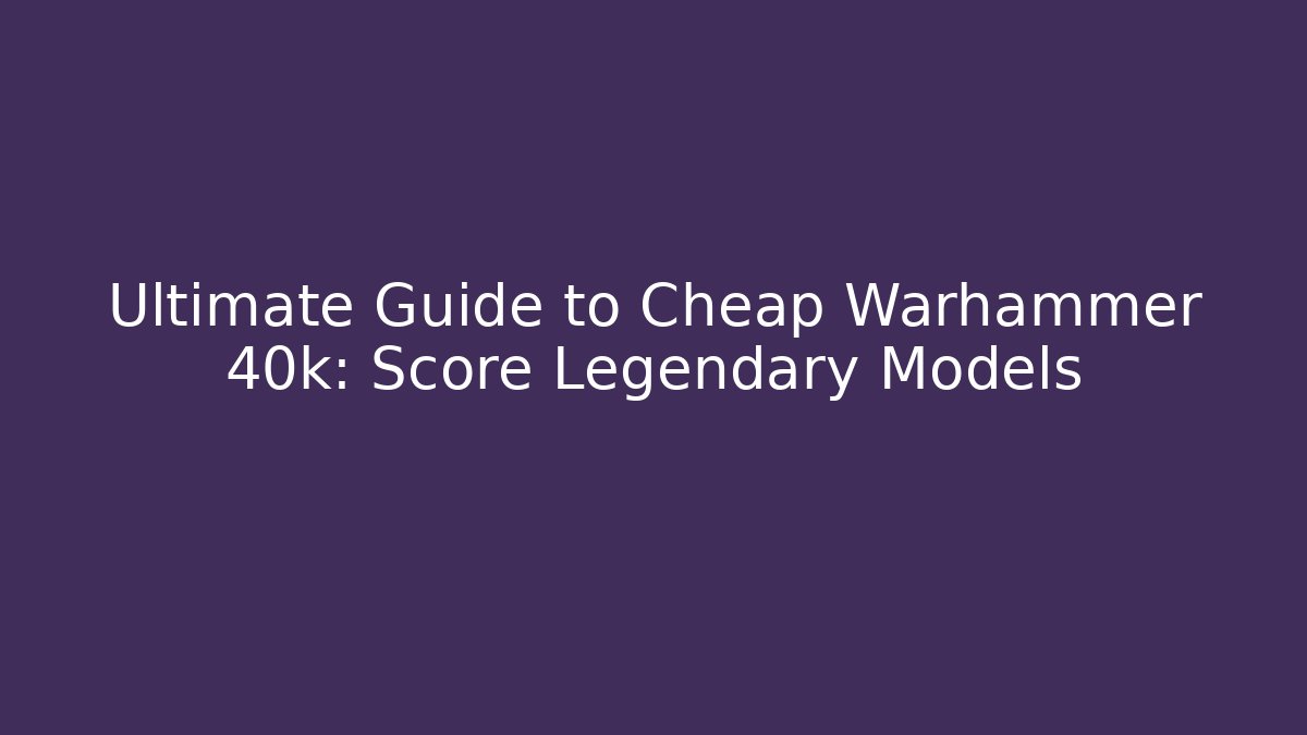 Ultimate Guide to Cheap Warhammer 40k: Score Legendary Models