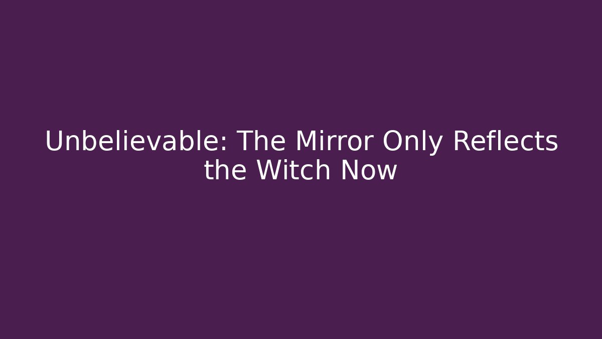 Unbelievable: The Mirror Only Reflects the Witch Now
