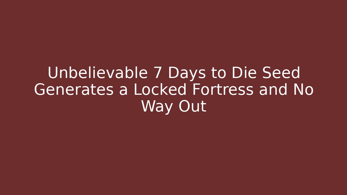 Unbelievable 7 Days to Die Seed Generates a Locked Fortress and No Way Out