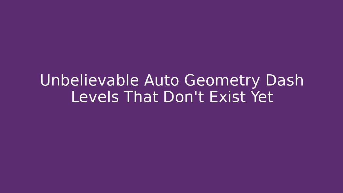 Unbelievable Auto Geometry Dash Levels That Don't Exist Yet