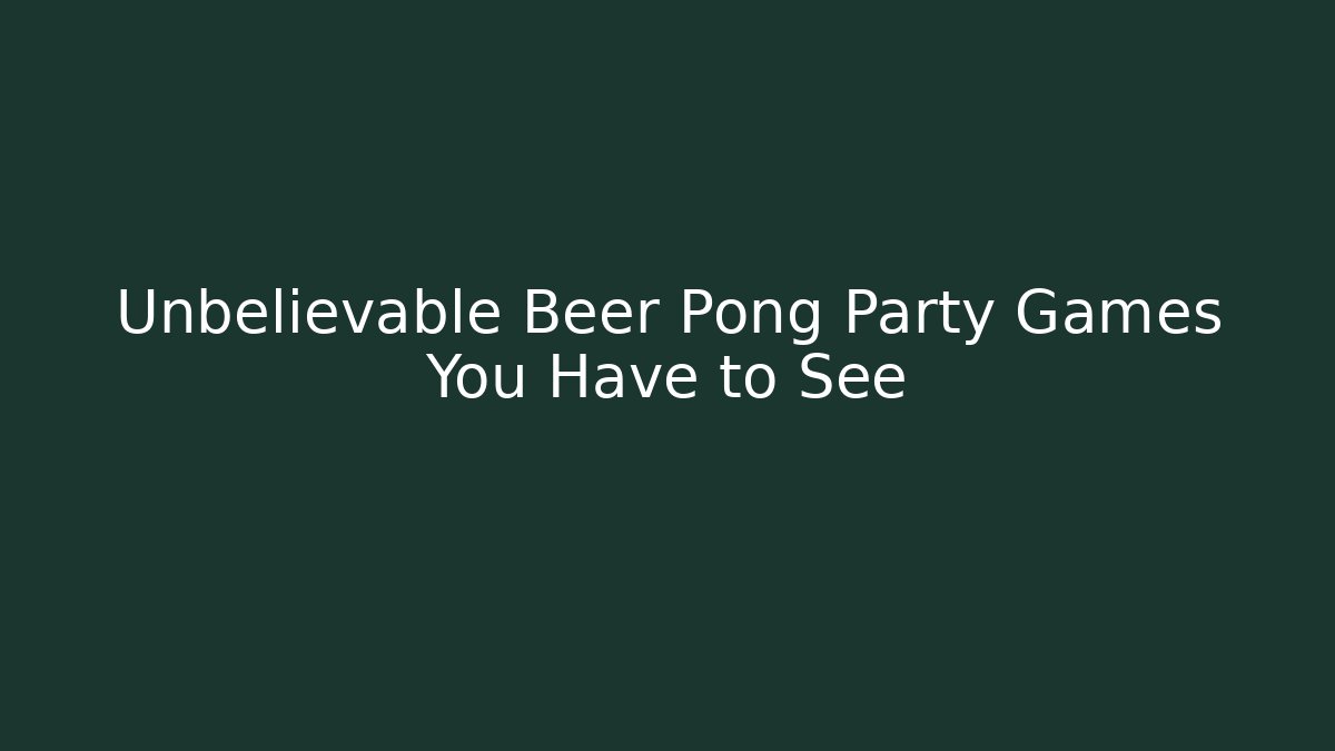Unbelievable Beer Pong Party Games You Have to See