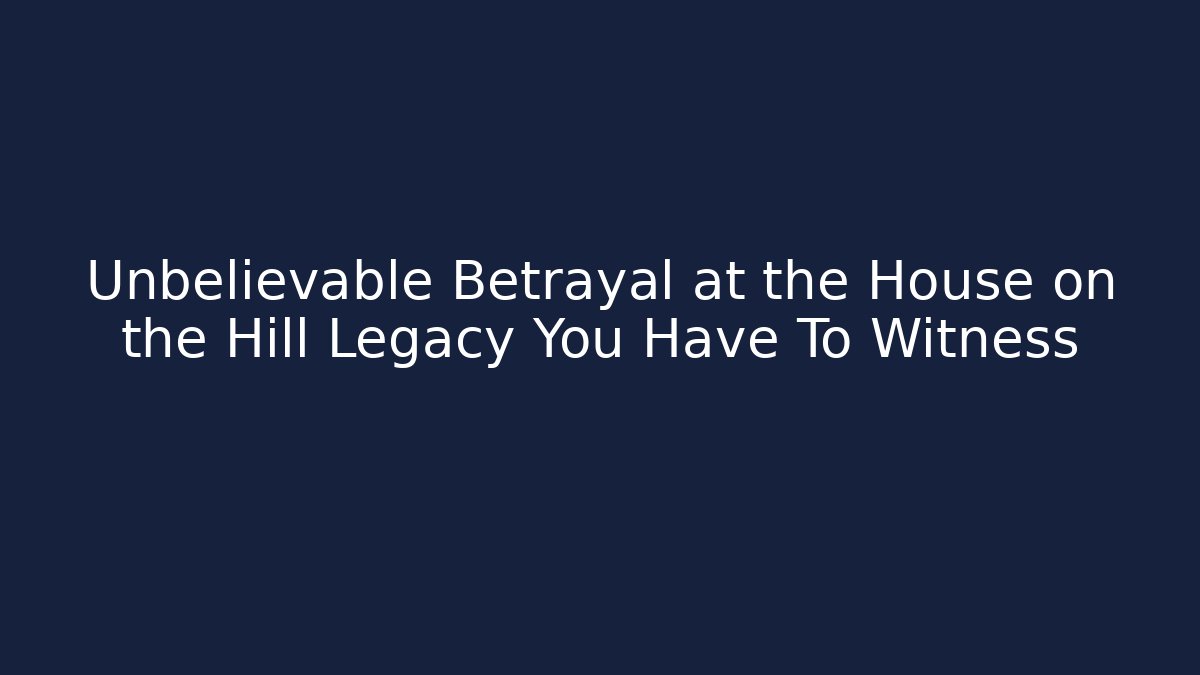 Unbelievable Betrayal at the House on the Hill Legacy You Have To Witness