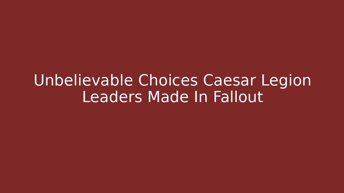 Unbelievable Choices Caesar Legion Leaders Made In Fallout