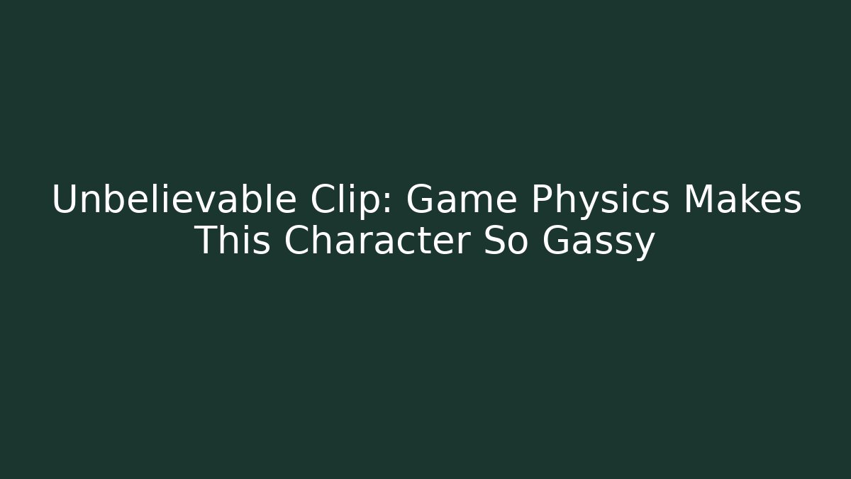 Unbelievable Clip: Game Physics Makes This Character So Gassy
