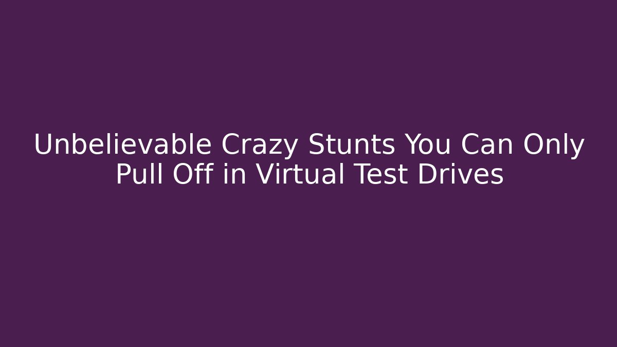 Unbelievable Crazy Stunts You Can Only Pull Off in Virtual Test Drives