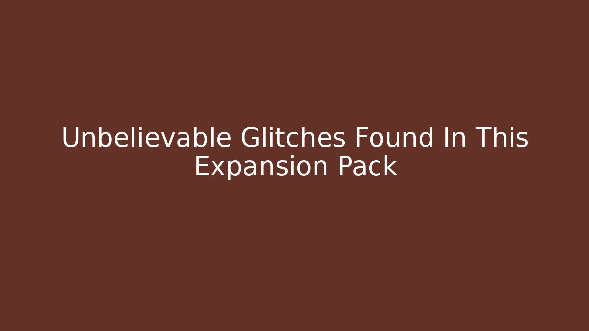 Unbelievable Glitches Found In This Expansion Pack