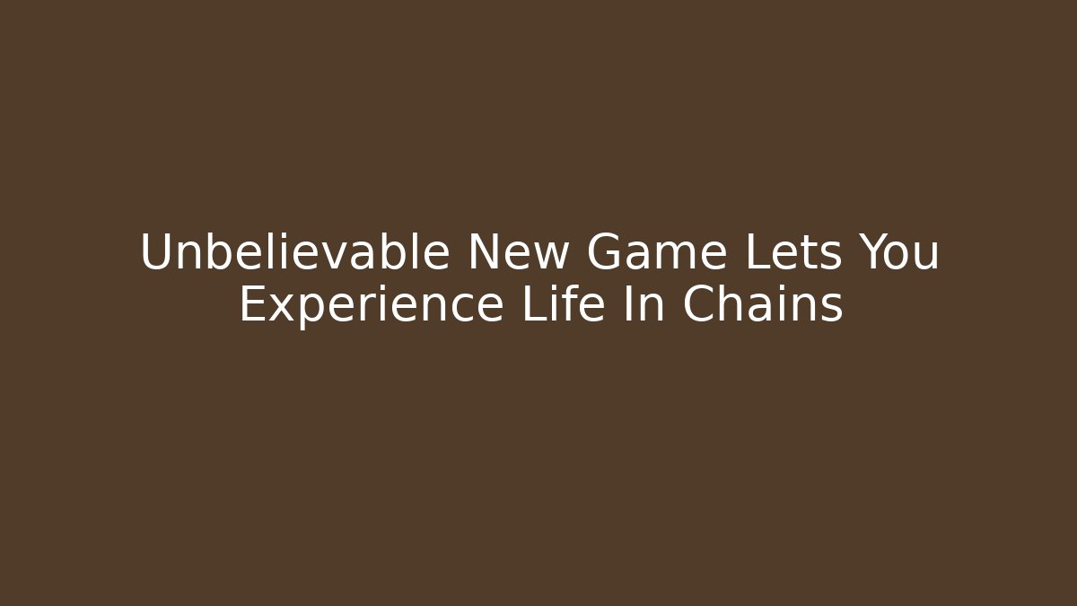 Unbelievable New Game Lets You Experience Life In Chains